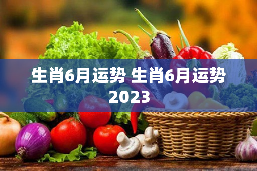 生肖6月运势 生肖6月运势2023