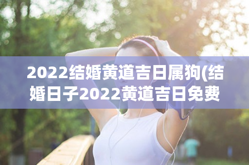 2022结婚黄道吉日属狗(结婚日子2022黄道吉日免费查询)