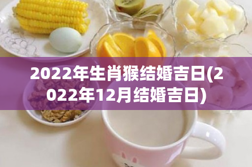 2022年生肖猴结婚吉日(2022年12月结婚吉日)