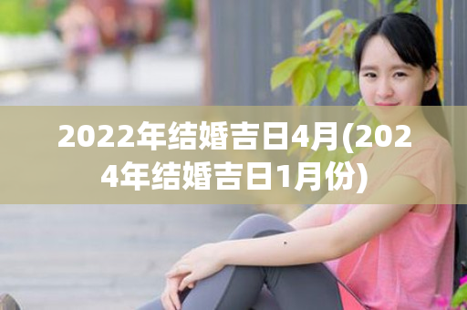 2022年结婚吉日4月(2024年结婚吉日1月份)