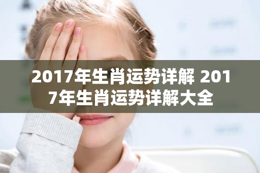 2017年生肖运势详解 2017年生肖运势详解大全