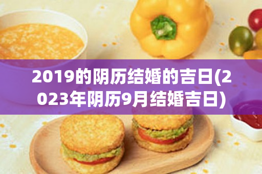 2019的阴历结婚的吉日(2023年阴历9月结婚吉日)