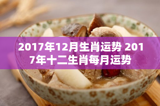 2017年12月生肖运势 2017年十二生肖每月运势