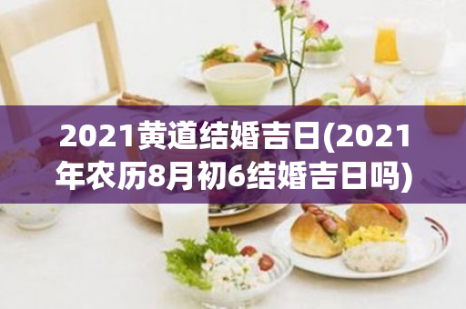 2021黄道结婚吉日(2021年农历8月初6结婚吉日吗)