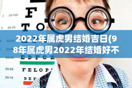 2022年属虎男结婚吉日(98年属虎男2022年结婚好不好)