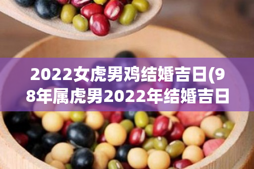 2022女虎男鸡结婚吉日(98年属虎男2022年结婚吉日)