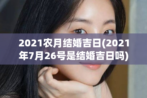 2021农月结婚吉日(2021年7月26号是结婚吉日吗)