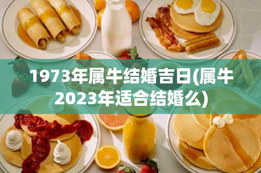 1973年属牛结婚吉日(属牛2023年适合结婚么)