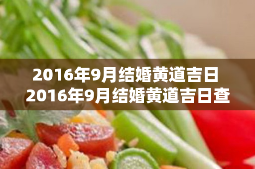 2016年9月结婚黄道吉日 2016年9月结婚黄道吉日查询