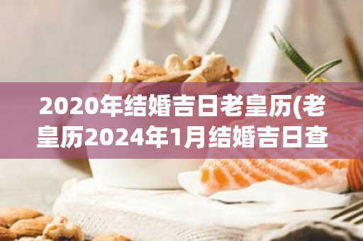 2020年结婚吉日老皇历(老皇历2024年1月结婚吉日查询)