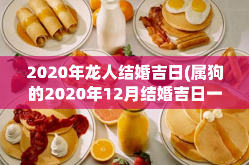 2020年龙人结婚吉日(属狗的2020年12月结婚吉日一览表)