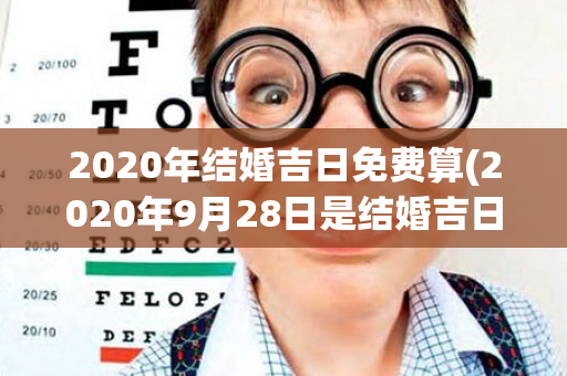 2020年结婚吉日免费算(2020年9月28日是结婚吉日吗)