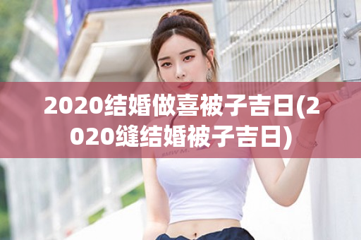 2020结婚做喜被子吉日(2020缝结婚被子吉日)