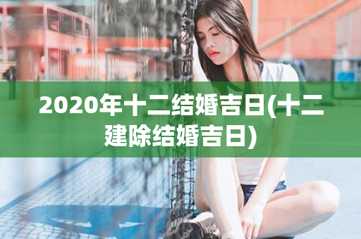 2020年十二结婚吉日(十二建除结婚吉日)