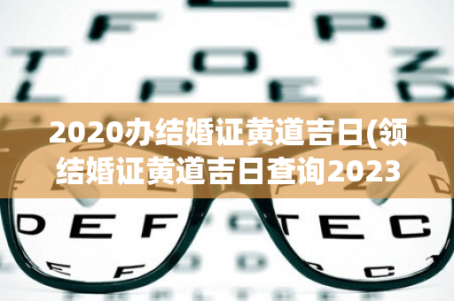 2020办结婚证黄道吉日(领结婚证黄道吉日查询2023)