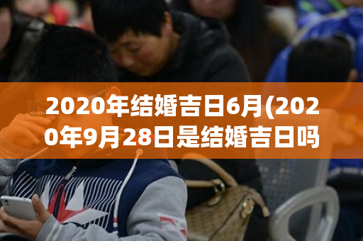 2020年结婚吉日6月(2020年9月28日是结婚吉日吗)