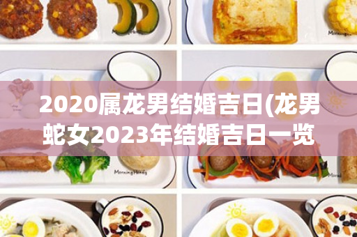 2020属龙男结婚吉日(龙男蛇女2023年结婚吉日一览表)