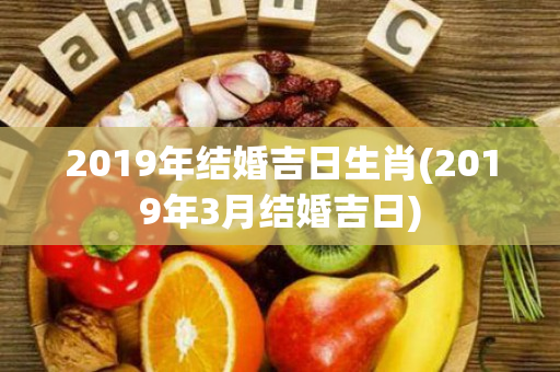 2019年结婚吉日生肖(2019年3月结婚吉日)