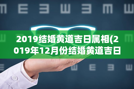 2019结婚黄道吉日属相(2019年12月份结婚黄道吉日)