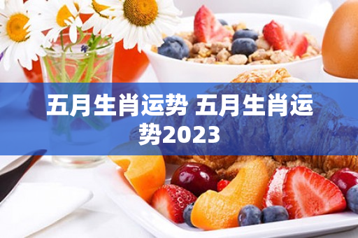 五月生肖运势 五月生肖运势2023