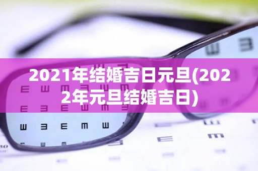 2021年结婚吉日元旦(2022年元旦结婚吉日)