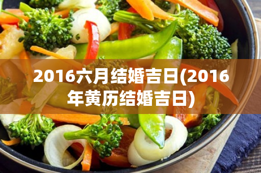 2016六月结婚吉日(2016年黄历结婚吉日)