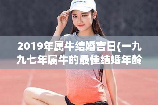 2019年属牛结婚吉日(一九九七年属牛的最佳结婚年龄)