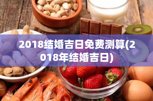 2018结婚吉日免费测算(2018年结婚吉日)