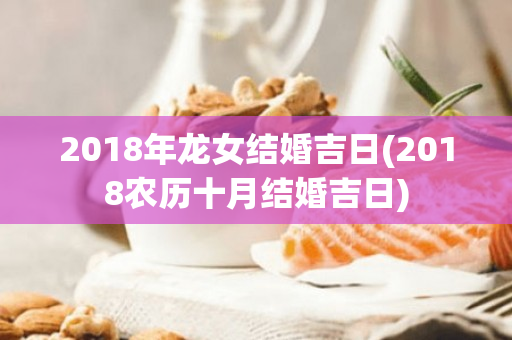 2018年龙女结婚吉日(2018农历十月结婚吉日)