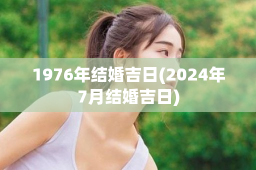 1976年结婚吉日(2024年7月结婚吉日)