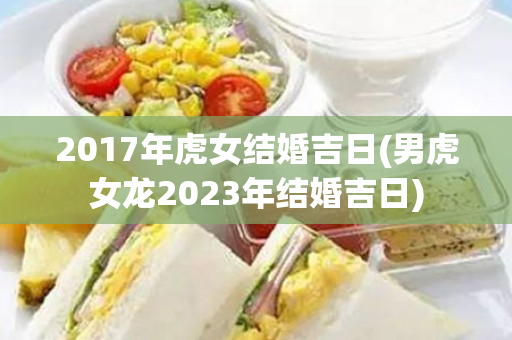2017年虎女结婚吉日(男虎女龙2023年结婚吉日)