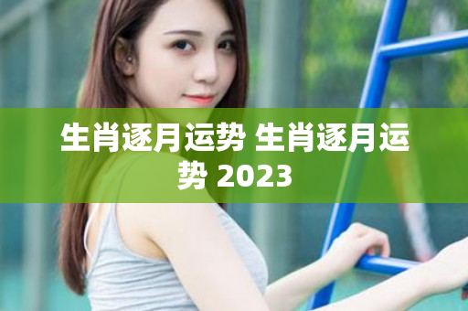 生肖逐月运势 生肖逐月运势 2023