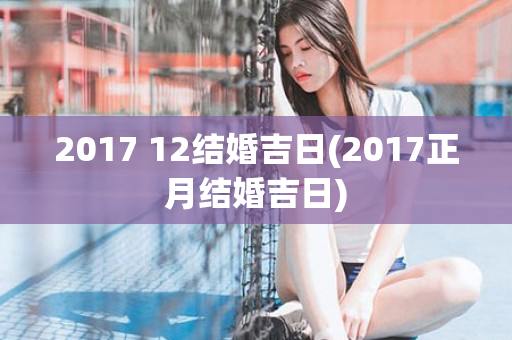 2017 12结婚吉日(2017正月结婚吉日)