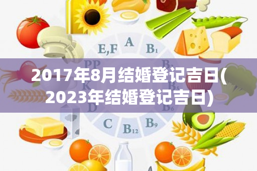 2017年8月结婚登记吉日(2023年结婚登记吉日)