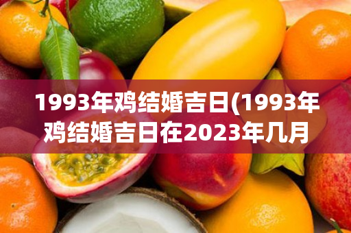 1993年鸡结婚吉日(1993年鸡结婚吉日在2023年几月几日)