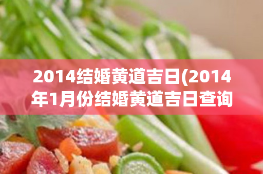 2014结婚黄道吉日(2014年1月份结婚黄道吉日查询)