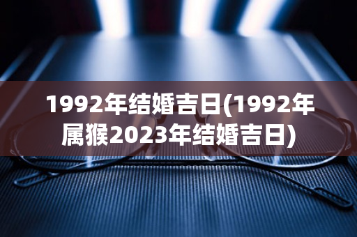 1992年结婚吉日(1992年属猴2023年结婚吉日)