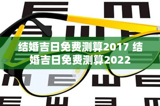 结婚吉日免费测算2017 结婚吉日免费测算2022