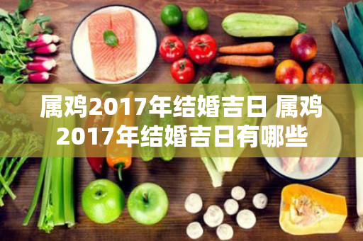 属鸡2017年结婚吉日 属鸡2017年结婚吉日有哪些