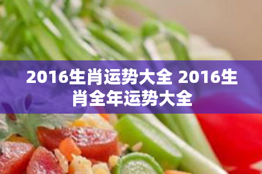 2016生肖运势大全 2016生肖全年运势大全