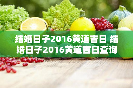 结婚日子2016黄道吉日 结婚日子2016黄道吉日查询