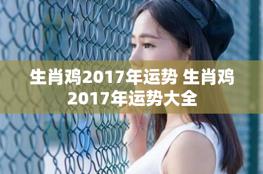 生肖鸡2017年运势 生肖鸡2017年运势大全