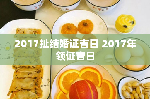 2017扯结婚证吉日 2017年领证吉日