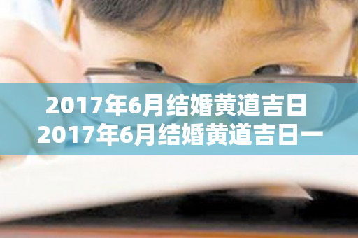 2017年6月结婚黄道吉日 2017年6月结婚黄道吉日一览表