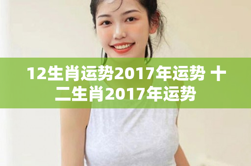 12生肖运势2017年运势 十二生肖2017年运势