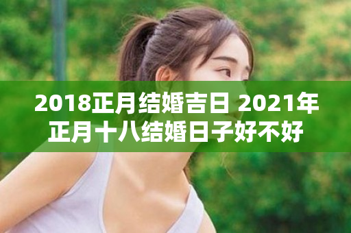 2018正月结婚吉日 2021年正月十八结婚日子好不好