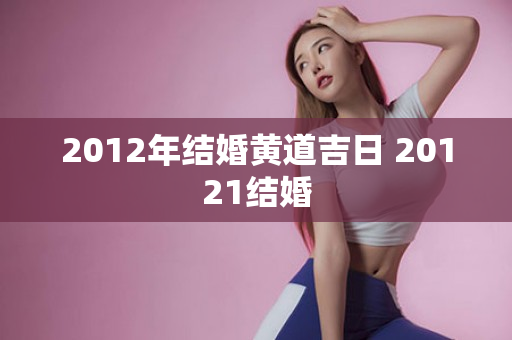 2012年结婚黄道吉日 20121结婚