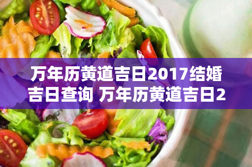 万年历黄道吉日2017结婚吉日查询 万年历黄道吉日2017结婚吉日查询最新