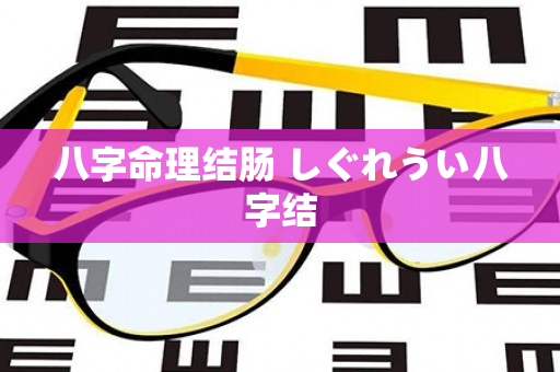 八字命理结肠 しぐれうい八字结