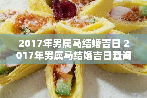 2017年男属马结婚吉日 2017年男属马结婚吉日查询